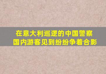 在意大利巡逻的中国警察 国内游客见到纷纷争着合影